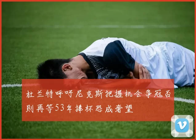 杜兰特呼吁尼克斯把握机会争冠否则再等53年捧杯恐成奢望
