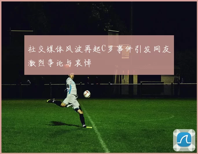 社交媒体风波再起C罗事件引发网友激烈争论与哀悼