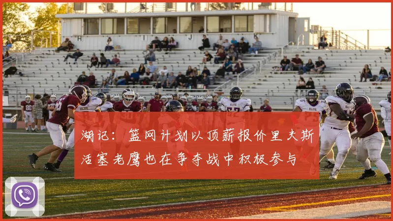 湖记：篮网计划以顶薪报价里夫斯活塞老鹰也在争夺战中积极参与