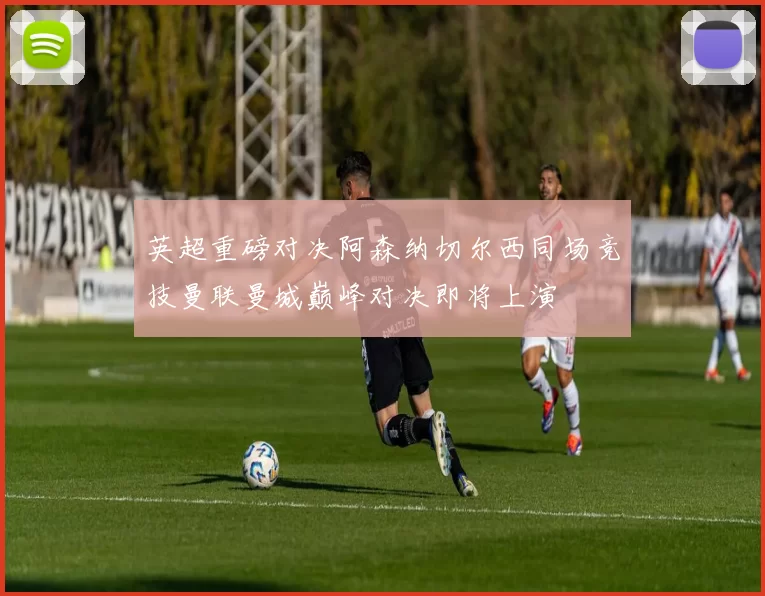 英超重磅对决阿森纳切尔西同场竞技曼联曼城巅峰对决即将上演