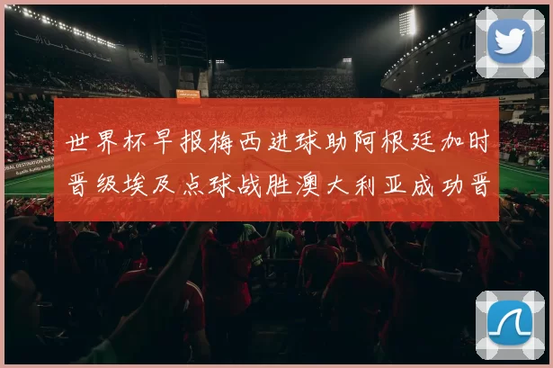 世界杯早报梅西进球助阿根廷加时晋级埃及点球战胜澳大利亚成功晋级