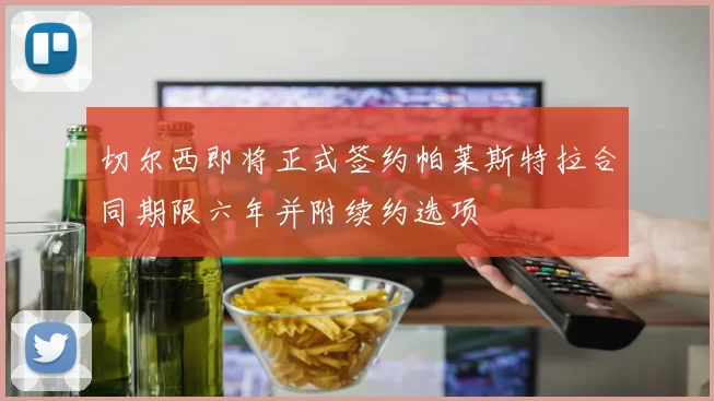 切尔西即将正式签约帕莱斯特拉合同期限六年并附续约选项