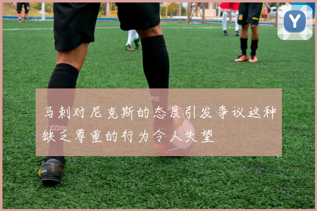 马刺对尼克斯的态度引发争议这种缺乏尊重的行为令人失望